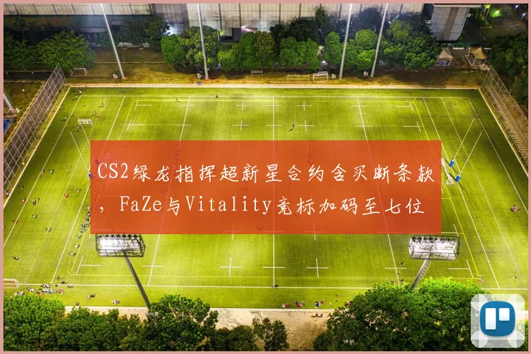 CS2绿龙指挥超新星合约含买断条款，FaZe与Vitality竞标加码至七位数
