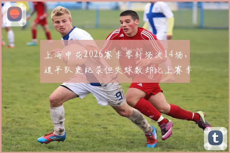 上海申花2026赛季零封场次14场，追平队史纪录但失球数却比上赛季多