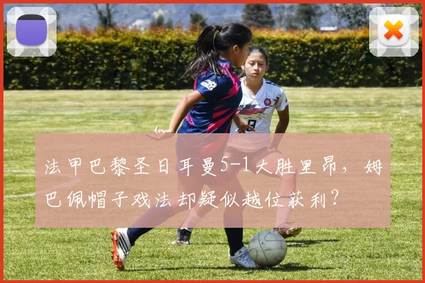 法甲巴黎圣日耳曼5-1大胜里昂,姆巴佩帽子戏法却疑似越位获利?
