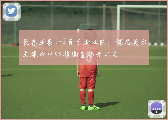 长春亚泰1-2负于浙江队,儒尼奥尔点球命中vs穆谢奎梅开二度