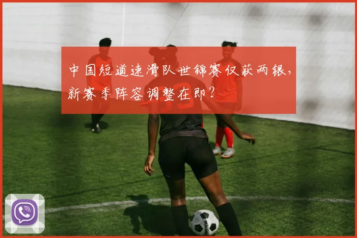 中国短道速滑队世锦赛仅获两银，新赛季阵容调整在即？