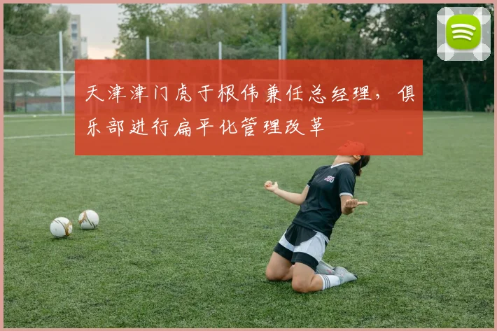 天津津门虎于根伟兼任总经理,俱乐部进行扁平化管理改革