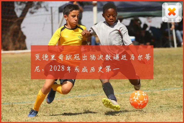 莫德里奇欧冠出场次数逼近马尔蒂尼,2028年或成历史第一