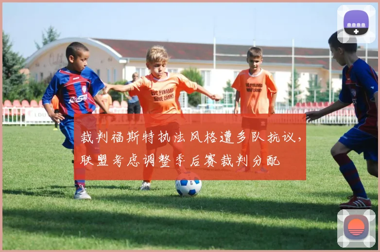 裁判福斯特执法风格遭多队抗议,联盟考虑调整季后赛裁判分配