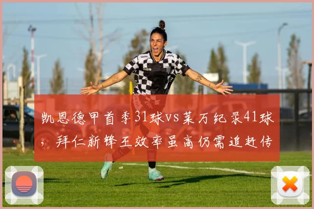 凯恩德甲首季31球vs莱万纪录41球,拜仁新锋王效率虽高仍需追赶传奇