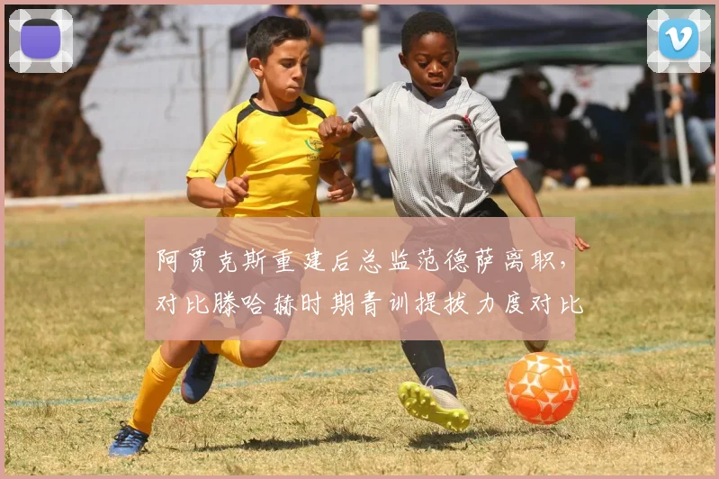 阿贾克斯重建后总监范德萨离职,对比滕哈赫时期青训提拔力度对比