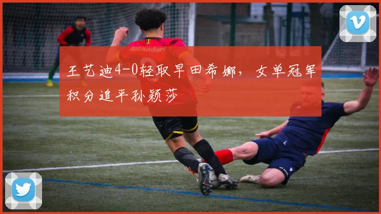 王艺迪4-0轻取早田希娜，女单冠军积分追平孙颖莎