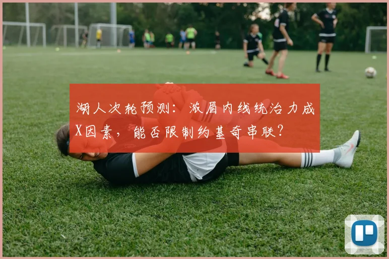 湖人次轮预测：浓眉内线统治力成X因素，能否限制约基奇串联？